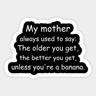 My mother always used to say: The older you get, the better you get, unless you’re a banana. Black Sticker